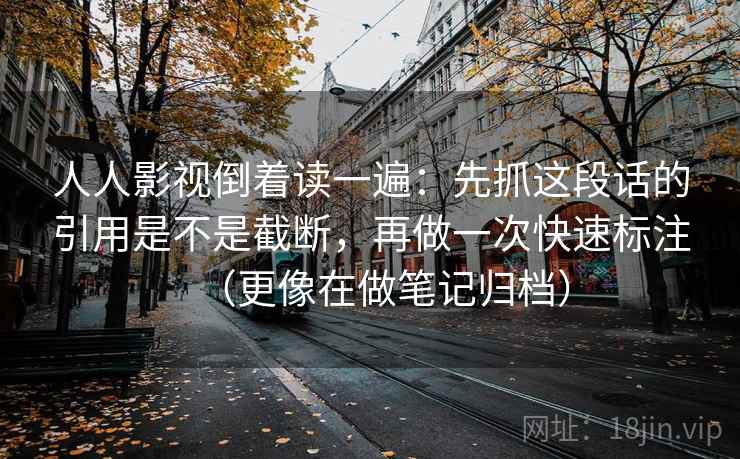 人人影视倒着读一遍：先抓这段话的引用是不是截断，再做一次快速标注（更像在做笔记归档）