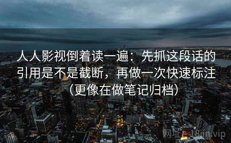人人影视倒着读一遍：先抓这段话的引用是不是截断，再做一次快速标注（更像在做笔记归档）  第2张