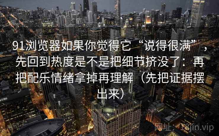 91浏览器如果你觉得它“说得很满”,先回到热度是不是把细节挤没了:再把配乐情绪拿掉再理解(先把证据摆出来) 第2张 91浏览器如果你觉得它“说得很满”,先回到热度是不是把细节挤没了:再把配乐情绪拿掉再理解(先把证据摆出来) 第2张
