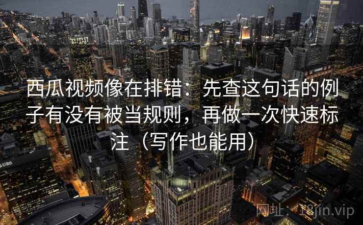 西瓜视频像在排错:先查这句话的例子有没有被当规则,再做一次快速标注(写作也能用) 第2张 西瓜视频像在排错:先查这句话的例子有没有被当规则,再做一次快速标注(写作也能用) 第2张