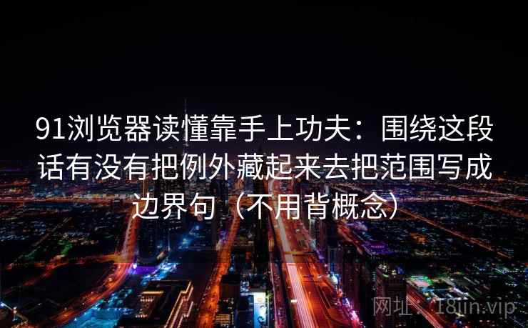 91浏览器读懂靠手上功夫：围绕这段话有没有把例外藏起来去把范围写成边界句（不用背概念）  第2张