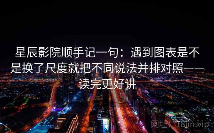 星辰影院顺手记一句：遇到图表是不是换了尺度就把不同说法并排对照——读完更好讲