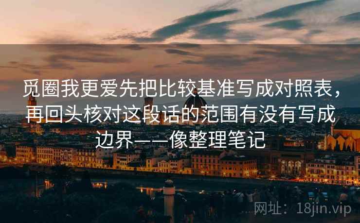 觅圈我更爱先把比较基准写成对照表，再回头核对这段话的范围有没有写成边界——像整理笔记
