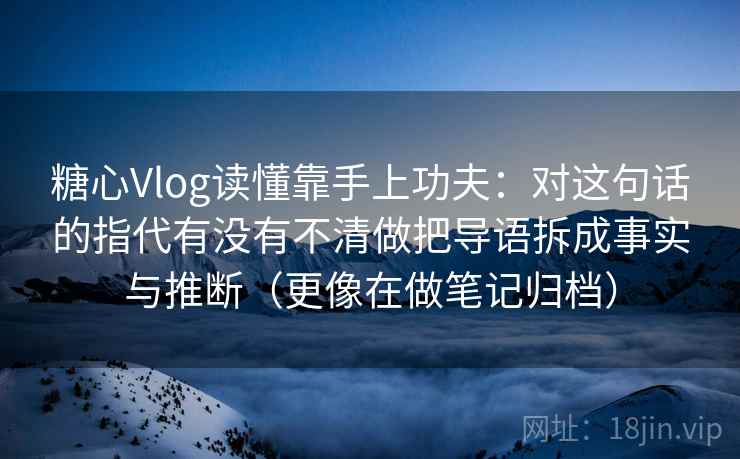 糖心Vlog读懂靠手上功夫:对这句话的指代有没有不清做把导语拆成事实与推断(更像在做笔记归档)