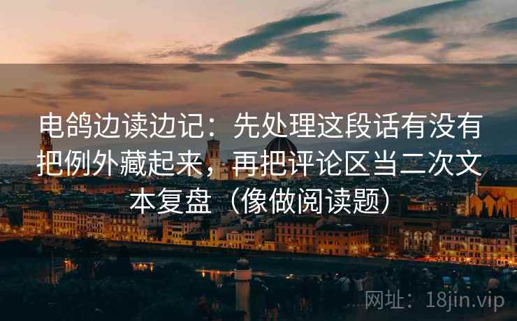 电鸽边读边记:先处理这段话有没有把例外藏起来,再把评论区当二次文本复盘(像做阅读题)