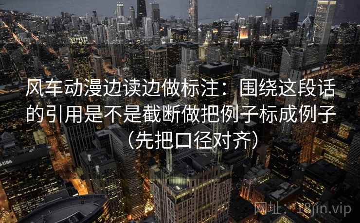 风车动漫边读边做标注:围绕这段话的引用是不是截断做把例子标成例子(先把口径对齐) 第2张 风车动漫边读边做标注:围绕这段话的引用是不是截断做把例子标成例子(先把口径对齐) 第2张