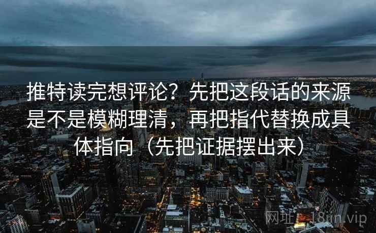 推特读完想评论？先把这段话的来源是不是模糊理清，再把指代替换成具体指向（先把证据摆出来）  第2张