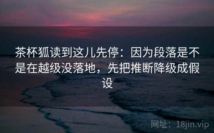 茶杯狐读到这儿先停：因为段落是不是在越级没落地，先把推断降级成假设  第2张