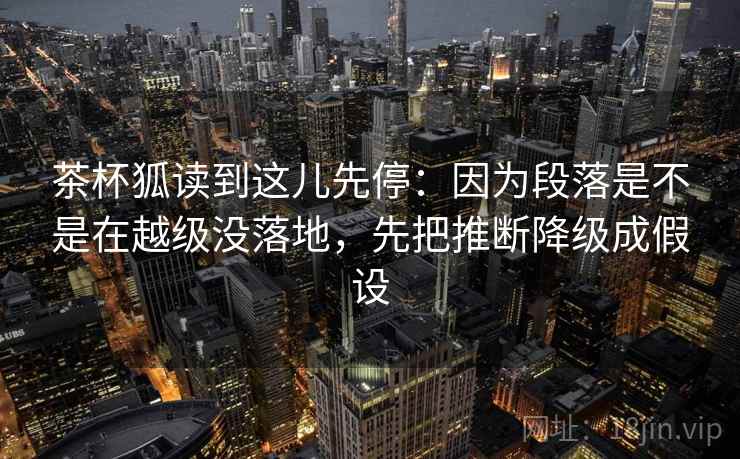 茶杯狐读到这儿先停：因为段落是不是在越级没落地，先把推断降级成假设