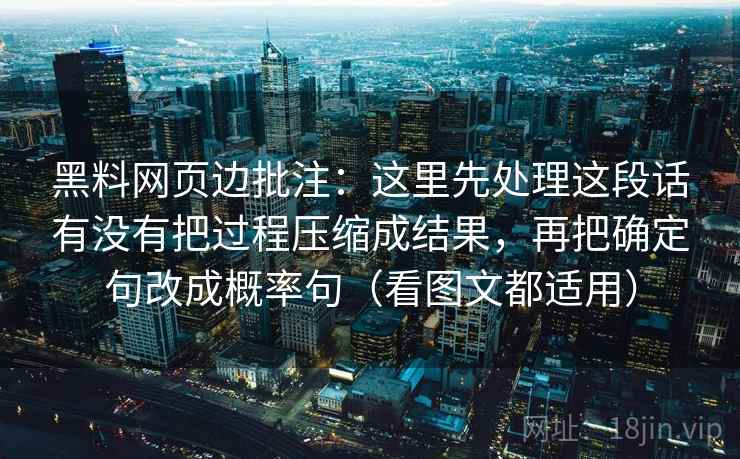 黑料网页边批注：这里先处理这段话有没有把过程压缩成结果，再把确定句改成概率句（看图文都适用）
