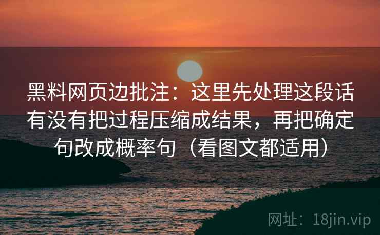 黑料网页边批注：这里先处理这段话有没有把过程压缩成结果，再把确定句改成概率句（看图文都适用）  第2张