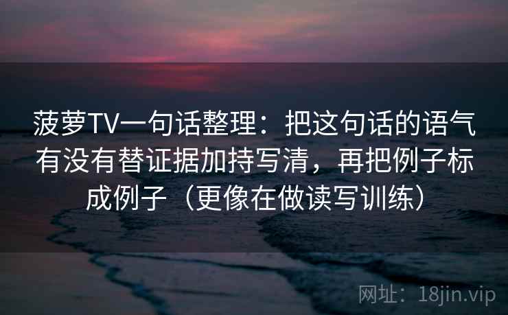 菠萝TV一句话整理:把这句话的语气有没有替证据加持写清,再把例子标成例子(更像在做读写训练)