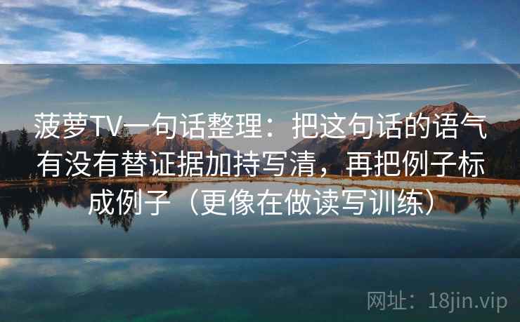 菠萝TV一句话整理：把这句话的语气有没有替证据加持写清，再把例子标成例子（更像在做读写训练）  第2张