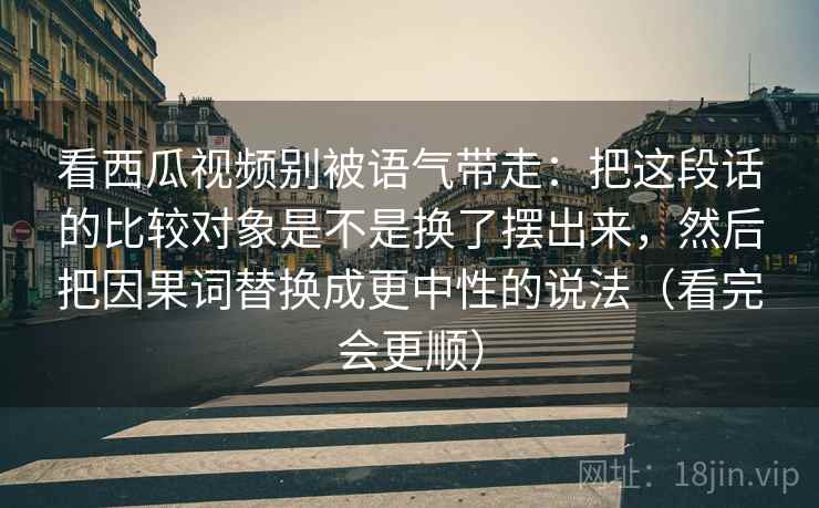 看西瓜视频别被语气带走：把这段话的比较对象是不是换了摆出来，然后把因果词替换成更中性的说法（看完会更顺）  第2张
