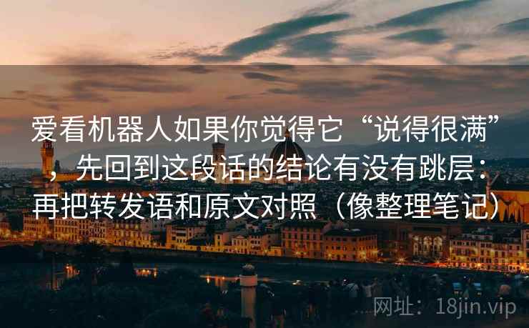 爱看机器人如果你觉得它“说得很满”，先回到这段话的结论有没有跳层：再把转发语和原文对照（像整理笔记）  第2张