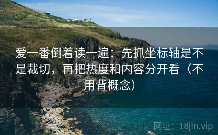 爱一番倒着读一遍：先抓坐标轴是不是裁切，再把热度和内容分开看（不用背概念）  第2张