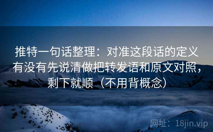 推特一句话整理：对准这段话的定义有没有先说清做把转发语和原文对照，剩下就顺（不用背概念）