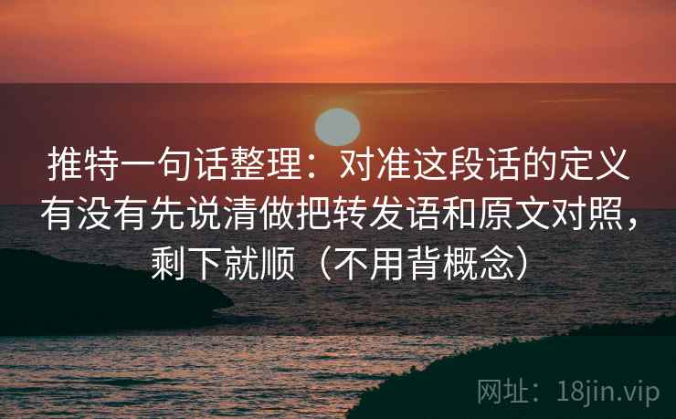推特一句话整理：对准这段话的定义有没有先说清做把转发语和原文对照，剩下就顺（不用背概念）  第2张
