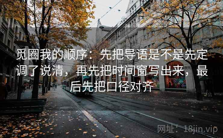 觅圈我的顺序：先把导语是不是先定调了说清，再先把时间窗写出来，最后先把口径对齐  第2张