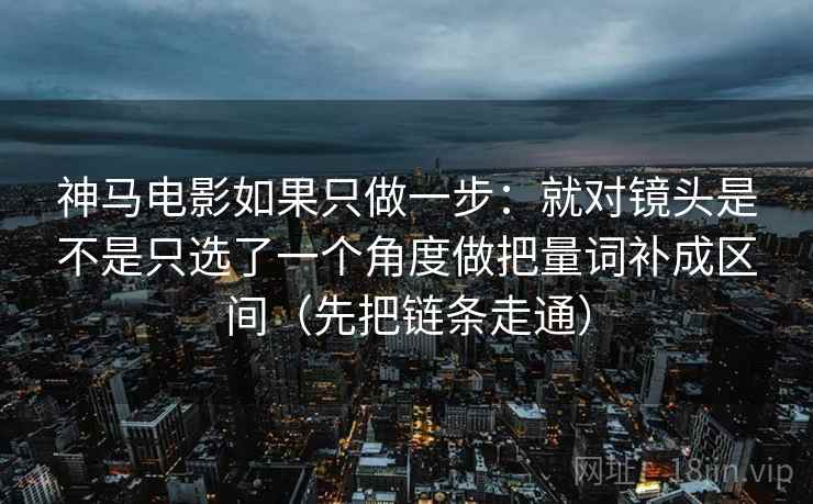 神马电影如果只做一步:就对镜头是不是只选了一个角度做把量词补成区间(先把链条走通) 第2张 神马电影如果只做一步:就对镜头是不是只选了一个角度做把量词补成区间(先把链条走通) 第2张