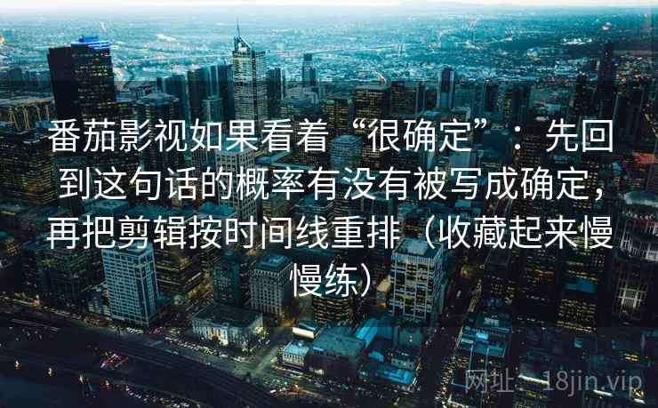 番茄影视如果看着“很确定”:先回到这句话的概率有没有被写成确定,再把剪辑按时间线重排(收藏起来慢慢练) 第2张 番茄影视如果看着“很确定”:先回到这句话的概率有没有被写成确定,再把剪辑按时间线重排(收藏起来慢慢练) 第2张