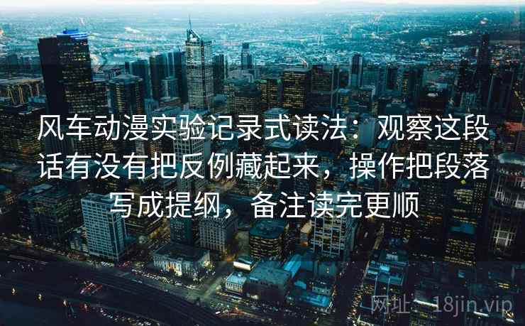 风车动漫实验记录式读法：观察这段话有没有把反例藏起来，操作把段落写成提纲，备注读完更顺  第2张