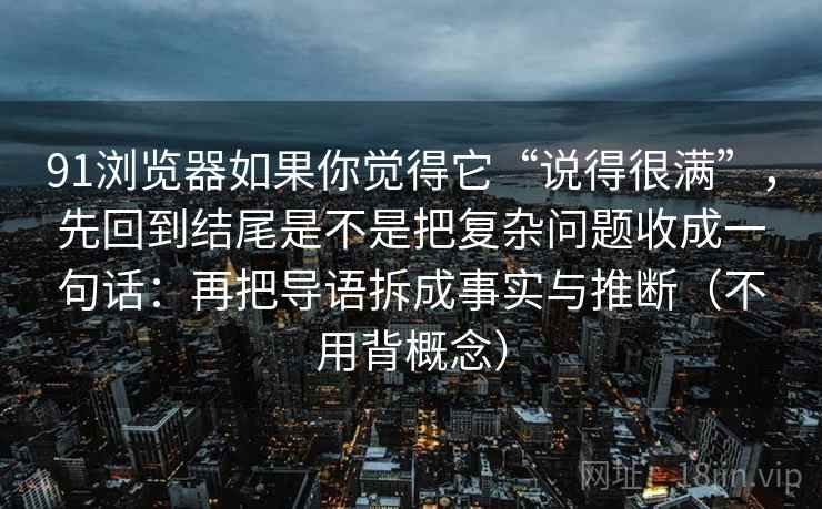 91浏览器如果你觉得它“说得很满”，先回到结尾是不是把复杂问题收成一句话：再把导语拆成事实与推断（不用背概念）  第2张