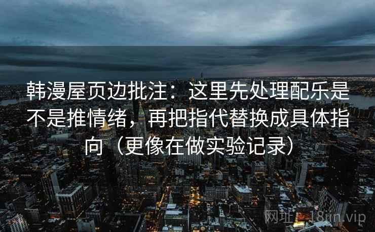 韩漫屋页边批注：这里先处理配乐是不是推情绪，再把指代替换成具体指向（更像在做实验记录）