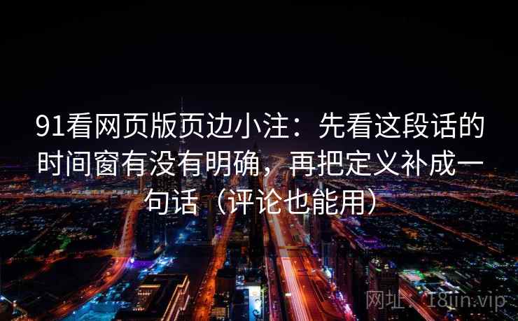 91看网页版页边小注：先看这段话的时间窗有没有明确，再把定义补成一句话（评论也能用）  第2张