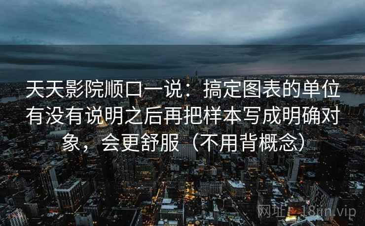 天天影院顺口一说：搞定图表的单位有没有说明之后再把样本写成明确对象，会更舒服（不用背概念）