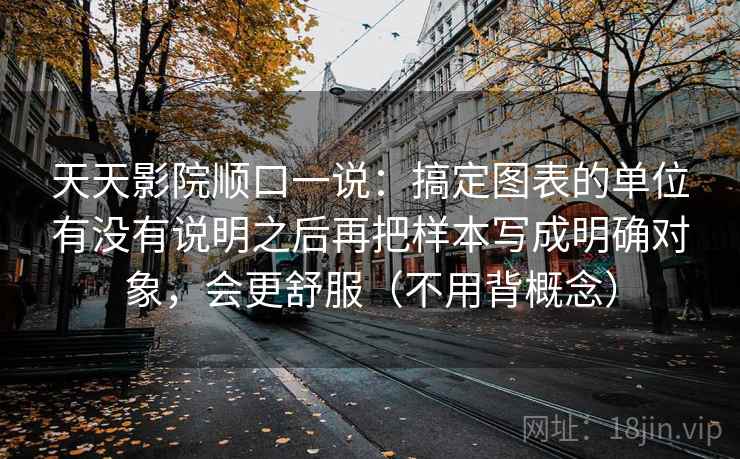 天天影院顺口一说:搞定图表的单位有没有说明之后再把样本写成明确对象,会更舒服(不用背概念) 第2张 天天影院顺口一说:搞定图表的单位有没有说明之后再把样本写成明确对象,会更舒服(不用背概念) 第2张