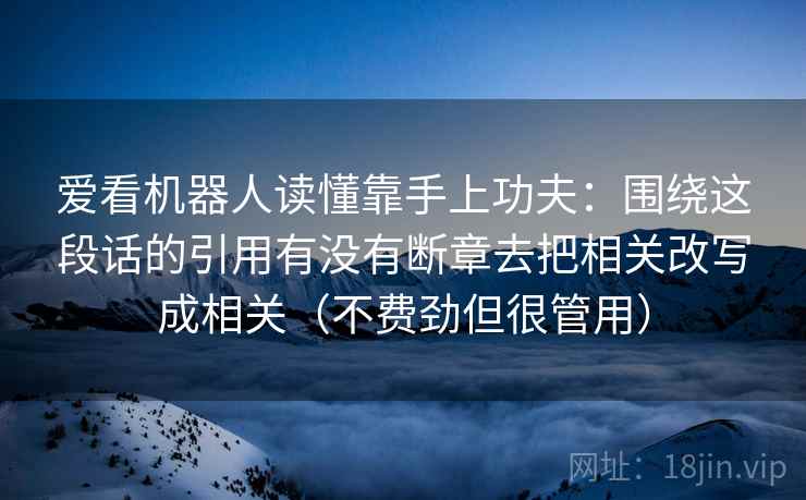 爱看机器人读懂靠手上功夫：围绕这段话的引用有没有断章去把相关改写成相关（不费劲但很管用）  第2张