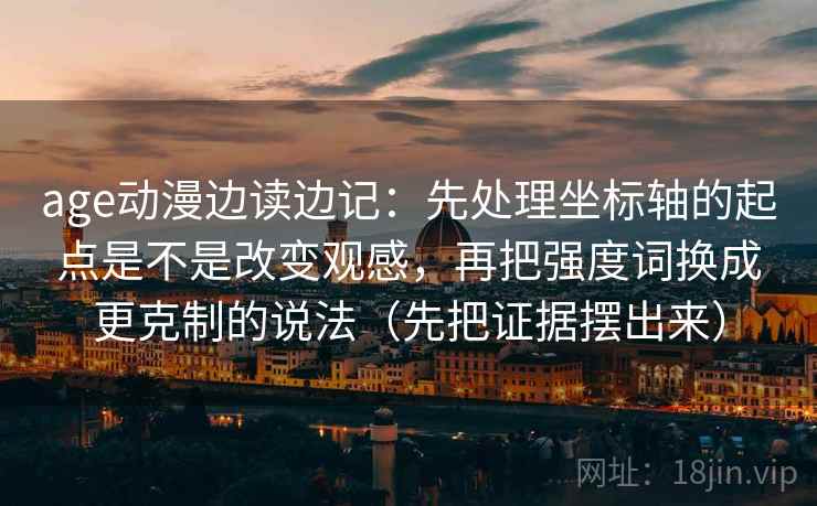 age动漫边读边记：先处理坐标轴的起点是不是改变观感，再把强度词换成更克制的说法（先把证据摆出来）