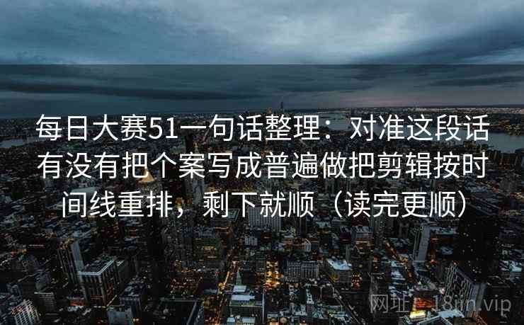 每日大赛51一句话整理:对准这段话有没有把个案写成普遍做把剪辑按时间线重排,剩下就顺(读完更顺) 第2张 每日大赛51一句话整理:对准这段话有没有把个案写成普遍做把剪辑按时间线重排,剩下就顺(读完更顺) 第2张