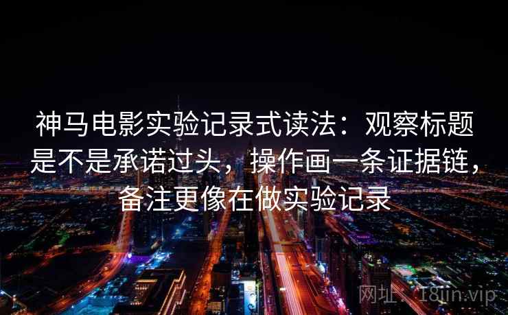 神马电影实验记录式读法:观察标题是不是承诺过头,操作画一条证据链,备注更像在做实验记录