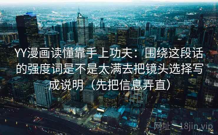 YY漫画读懂靠手上功夫:围绕这段话的强度词是不是太满去把镜头选择写成说明(先把信息弄直) 第2张 YY漫画读懂靠手上功夫:围绕这段话的强度词是不是太满去把镜头选择写成说明(先把信息弄直) 第2张