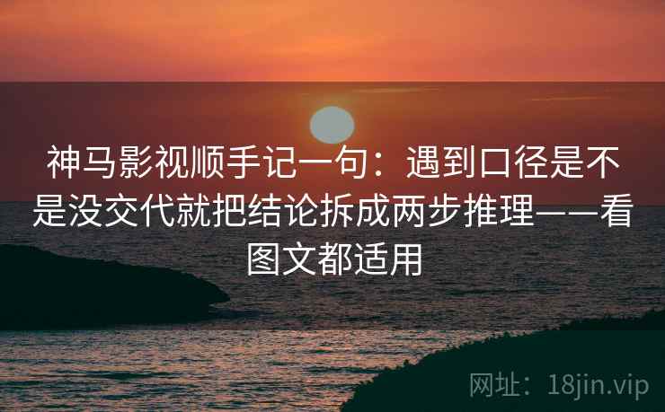 神马影视顺手记一句：遇到口径是不是没交代就把结论拆成两步推理——看图文都适用