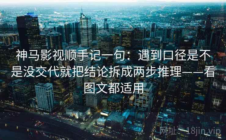 神马影视顺手记一句：遇到口径是不是没交代就把结论拆成两步推理——看图文都适用  第2张