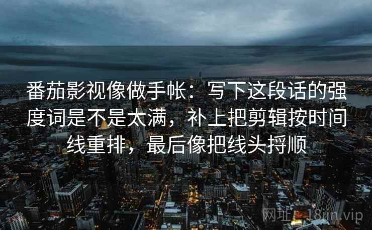 番茄影视像做手帐：写下这段话的强度词是不是太满，补上把剪辑按时间线重排，最后像把线头捋顺