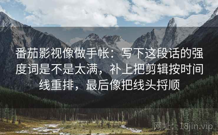 番茄影视像做手帐:写下这段话的强度词是不是太满,补上把剪辑按时间线重排,最后像把线头捋顺 第2张 番茄影视像做手帐:写下这段话的强度词是不是太满,补上把剪辑按时间线重排,最后像把线头捋顺 第2张