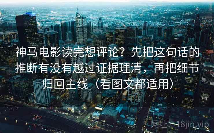 神马电影读完想评论?先把这句话的推断有没有越过证据理清,再把细节归回主线(看图文都适用) 第2张 神马电影读完想评论?先把这句话的推断有没有越过证据理清,再把细节归回主线(看图文都适用) 第2张