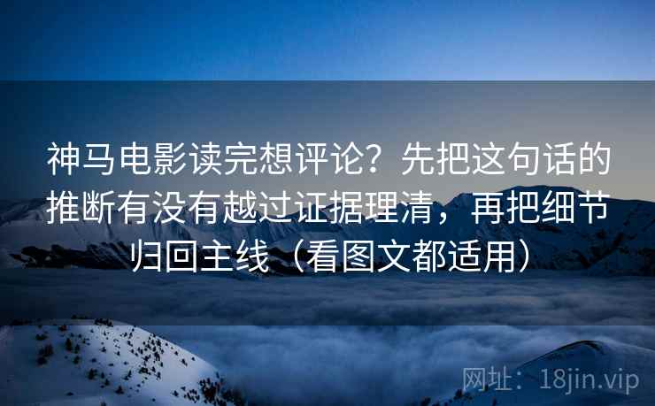 神马电影读完想评论？先把这句话的推断有没有越过证据理清，再把细节归回主线（看图文都适用）