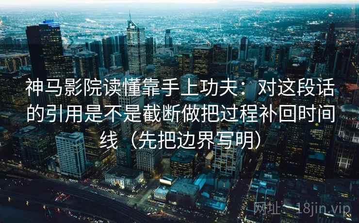神马影院读懂靠手上功夫：对这段话的引用是不是截断做把过程补回时间线（先把边界写明）  第2张