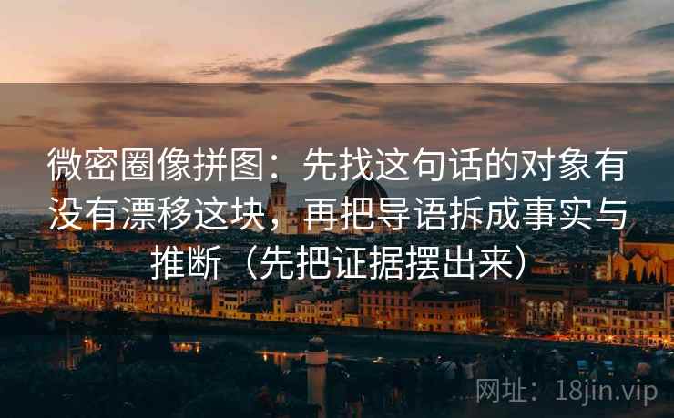 微密圈像拼图：先找这句话的对象有没有漂移这块，再把导语拆成事实与推断（先把证据摆出来）