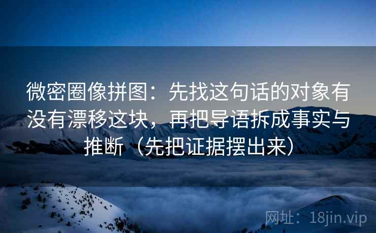 微密圈像拼图：先找这句话的对象有没有漂移这块，再把导语拆成事实与推断（先把证据摆出来）  第2张