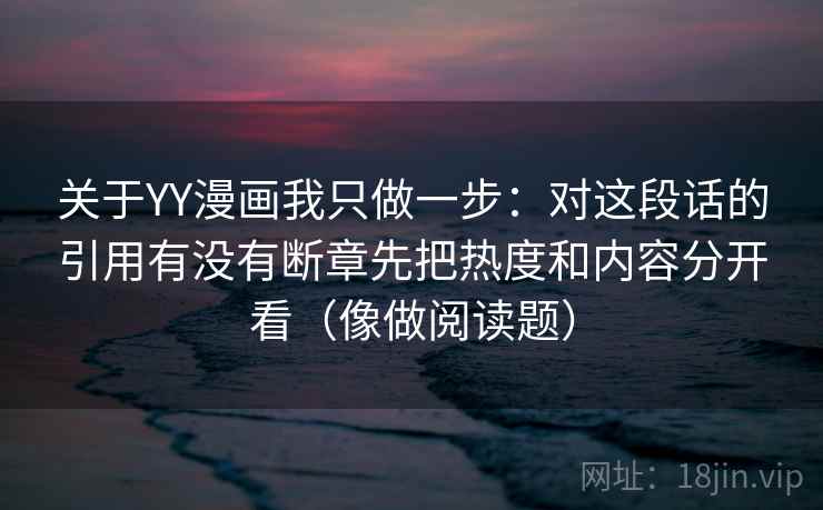 关于YY漫画我只做一步：对这段话的引用有没有断章先把热度和内容分开看（像做阅读题）  第2张
