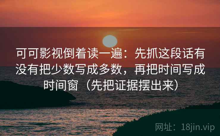 可可影视倒着读一遍:先抓这段话有没有把少数写成多数,再把时间写成时间窗(先把证据摆出来) 第2张 可可影视倒着读一遍:先抓这段话有没有把少数写成多数,再把时间写成时间窗(先把证据摆出来) 第2张