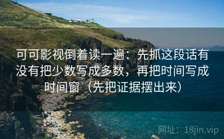可可影视倒着读一遍：先抓这段话有没有把少数写成多数，再把时间写成时间窗（先把证据摆出来）