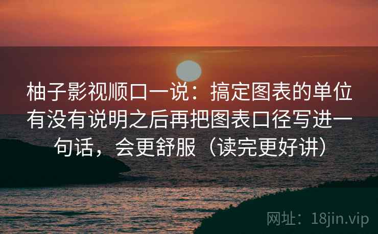 柚子影视顺口一说：搞定图表的单位有没有说明之后再把图表口径写进一句话，会更舒服（读完更好讲）  第2张