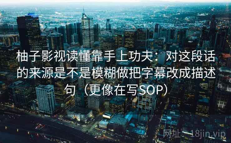 柚子影视读懂靠手上功夫：对这段话的来源是不是模糊做把字幕改成描述句（更像在写SOP）  第2张